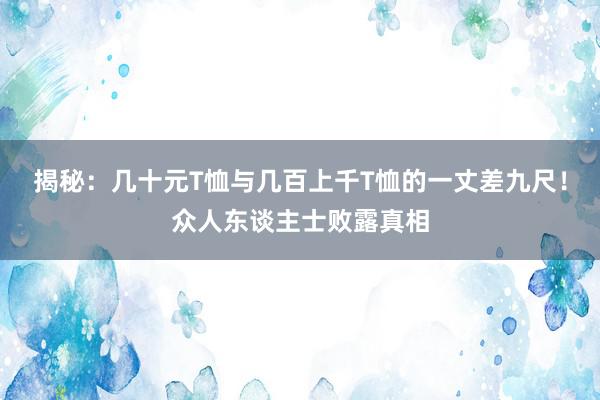 揭秘：几十元T恤与几百上千T恤的一丈差九尺！众人东谈主士败露真相