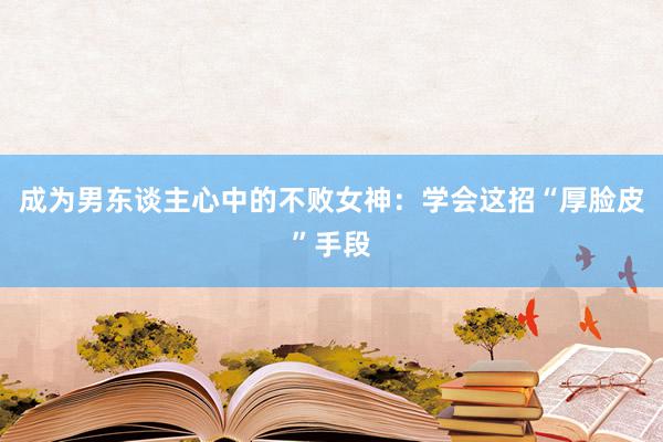 成为男东谈主心中的不败女神：学会这招“厚脸皮”手段