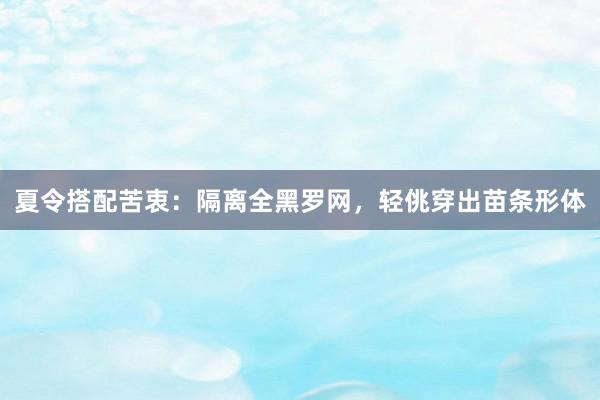 夏令搭配苦衷：隔离全黑罗网，轻佻穿出苗条形体