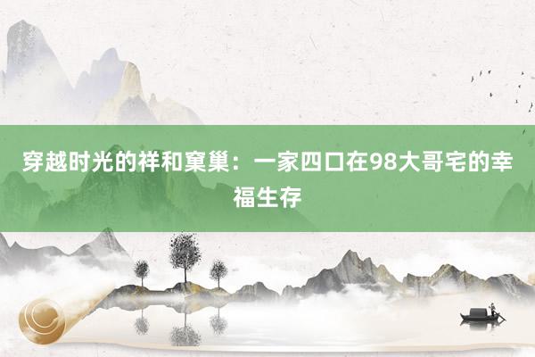 穿越时光的祥和窠巢：一家四口在98大哥宅的幸福生存