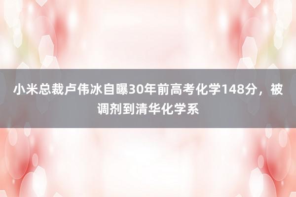 小米总裁卢伟冰自曝30年前高考化学148分，被调剂到清华化学系