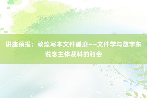 讲座预报：敦煌写本文件磋磨——文件学与数字东说念主体裁科的和会