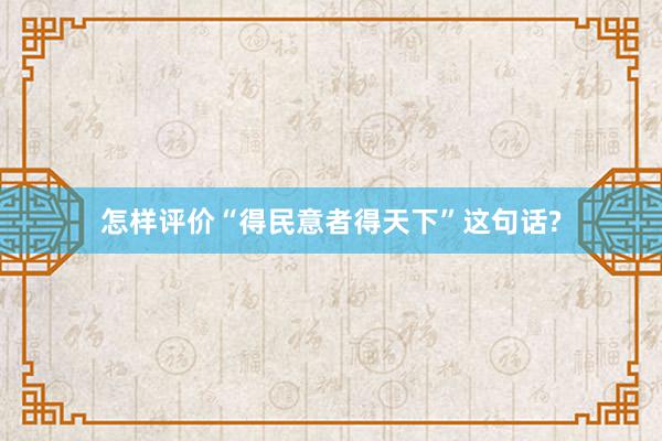 怎样评价“得民意者得天下”这句话?