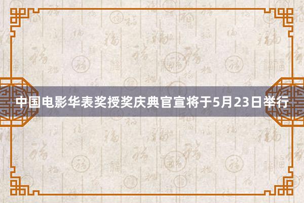 中国电影华表奖授奖庆典官宣将于5月23日举行