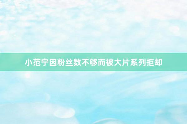 小范宁因粉丝数不够而被大片系列拒却