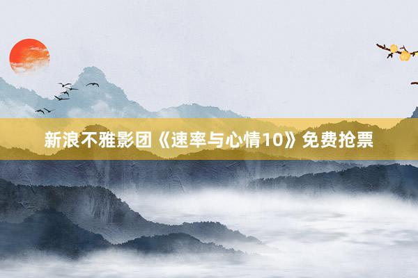 新浪不雅影团《速率与心情10》免费抢票