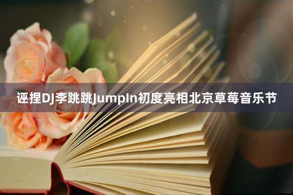 诬捏DJ李跳跳JumpIn初度亮相北京草莓音乐节