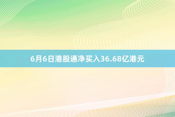 6月6日港股通净买入36.68亿港元