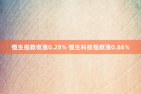 恒生指数收涨0.28% 恒生科技指数涨0.86%