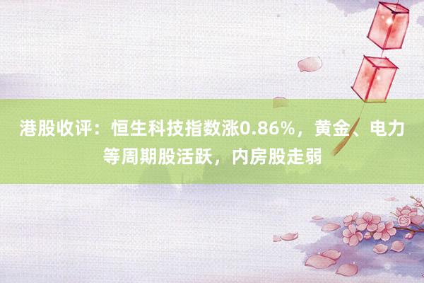 港股收评：恒生科技指数涨0.86%，黄金、电力等周期股活跃，内房股走弱