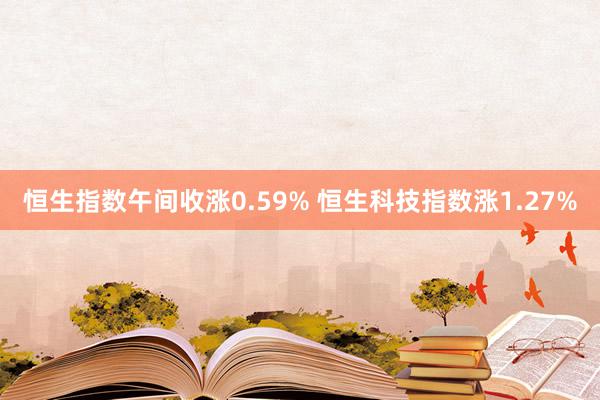 恒生指数午间收涨0.59% 恒生科技指数涨1.27%