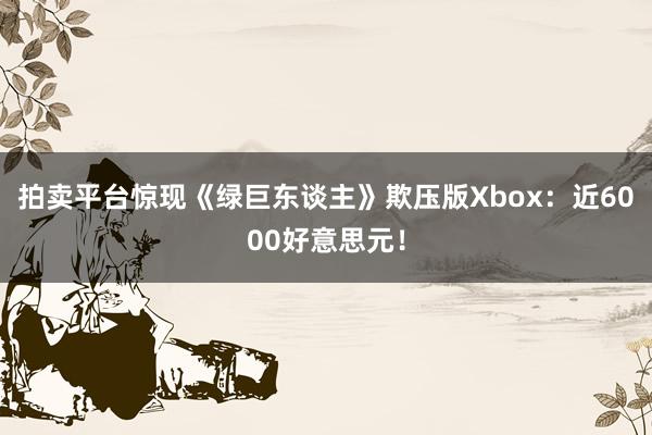 拍卖平台惊现《绿巨东谈主》欺压版Xbox：近6000好意思元！