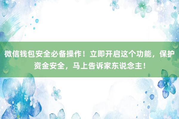 微信钱包安全必备操作！立即开启这个功能，保护资金安全，马上告诉家东说念主！