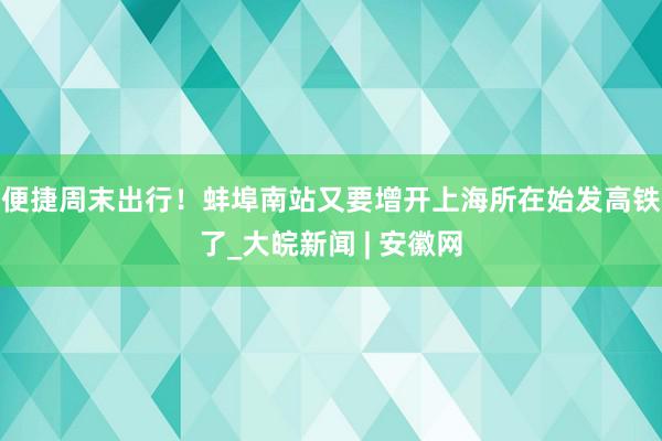 便捷周末出行！蚌埠南站又要增开上海所在始发高铁了_大皖新闻 | 安徽网