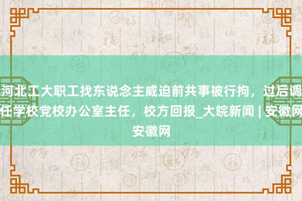 河北工大职工找东说念主威迫前共事被行拘，过后调任学校党校办公室主任，校方回报_大皖新闻 | 安徽网