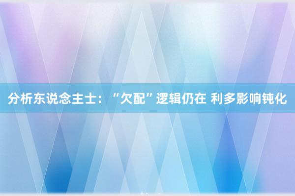 分析东说念主士：“欠配”逻辑仍在 利多影响钝化