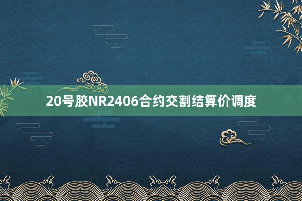 20号胶NR2406合约交割结算价调度