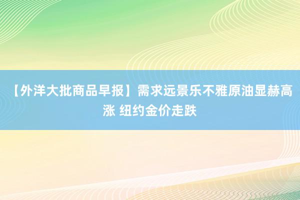 【外洋大批商品早报】需求远景乐不雅原油显赫高涨 纽约金价走跌