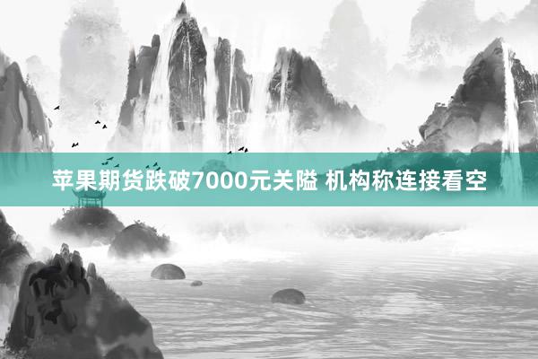 苹果期货跌破7000元关隘 机构称连接看空