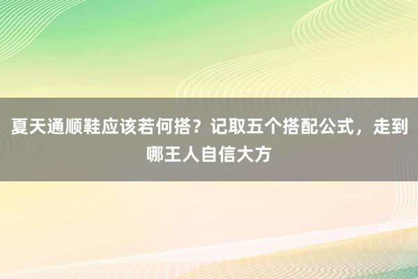 夏天通顺鞋应该若何搭？记取五个搭配公式，走到哪王人自信大方