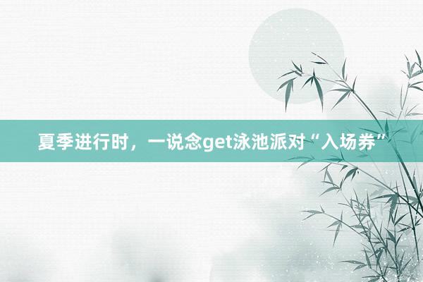 夏季进行时，一说念get泳池派对“入场券”