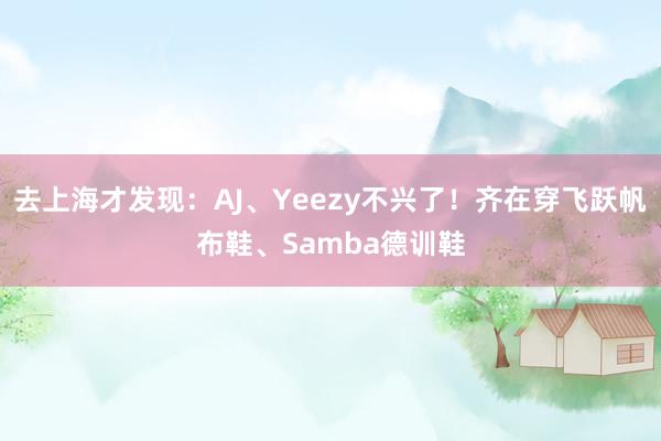 去上海才发现：AJ、Yeezy不兴了！齐在穿飞跃帆布鞋、Samba德训鞋