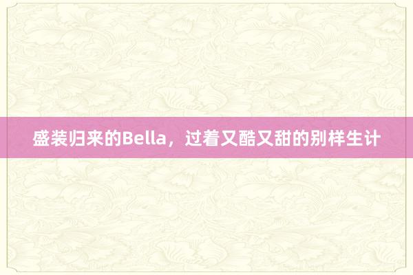 盛装归来的Bella，过着又酷又甜的别样生计