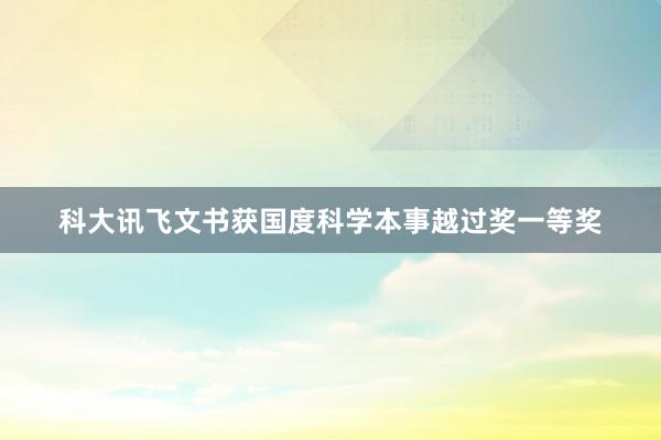 科大讯飞文书获国度科学本事越过奖一等奖