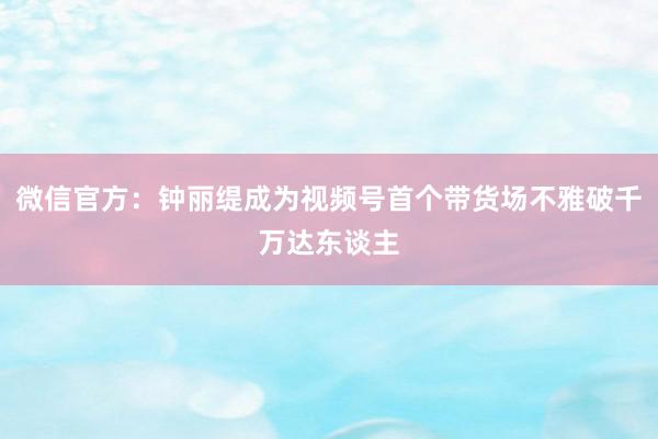 微信官方：钟丽缇成为视频号首个带货场不雅破千万达东谈主