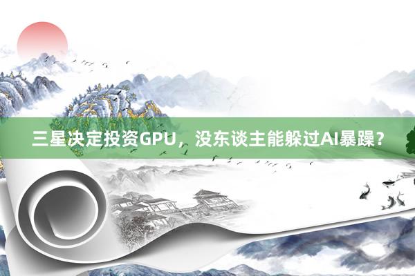 三星决定投资GPU，没东谈主能躲过AI暴躁？