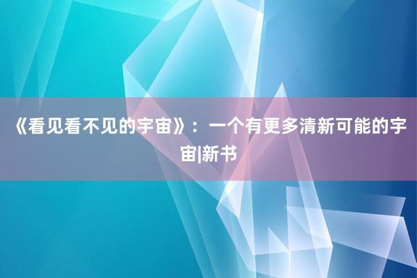 《看见看不见的宇宙》：一个有更多清新可能的宇宙|新书