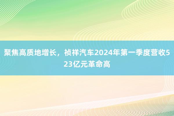 聚焦高质地增长，祯祥汽车2024年第一季度营收523亿元革命高