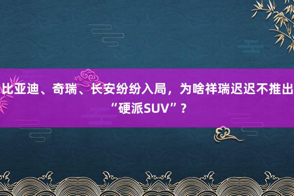 比亚迪、奇瑞、长安纷纷入局，为啥祥瑞迟迟不推出“硬派SUV”？