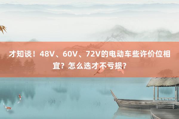 才知谈！48V、60V、72V的电动车些许价位相宜？怎么选才不亏损？