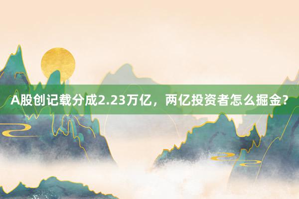 A股创记载分成2.23万亿，两亿投资者怎么掘金？