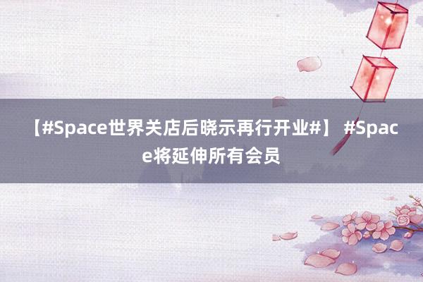 【#Space世界关店后晓示再行开业#】 #Space将延伸所有会员