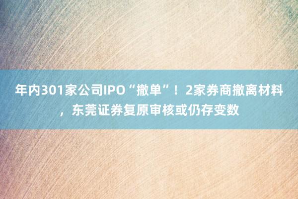 年内301家公司IPO“撤单”！2家券商撤离材料，东莞证券复原审核或仍存变数