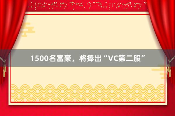 1500名富豪，将捧出“VC第二股”