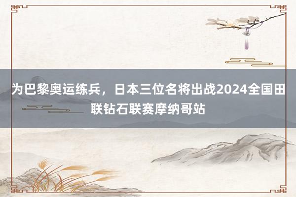 为巴黎奥运练兵，日本三位名将出战2024全国田联钻石联赛摩纳哥站