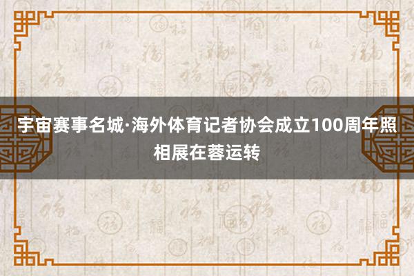 宇宙赛事名城·海外体育记者协会成立100周年照相展在蓉运转