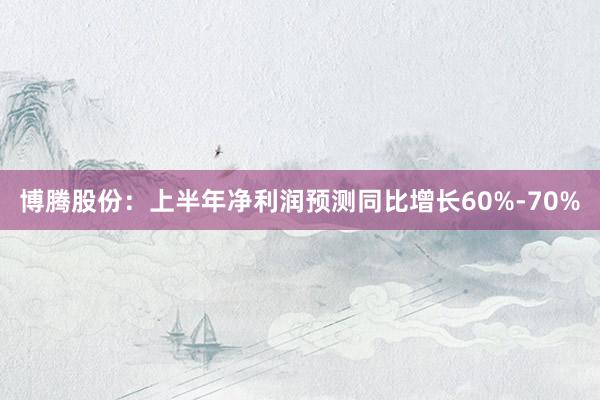 博腾股份：上半年净利润预测同比增长60%-70%