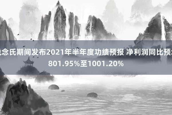 说念氏期间发布2021年半年度功绩预报 净利润同比预增801.95%至1001.20%