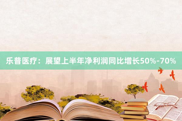 乐普医疗：展望上半年净利润同比增长50%-70%