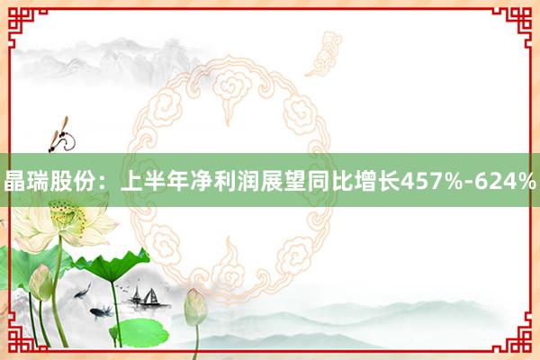 晶瑞股份：上半年净利润展望同比增长457%-624%