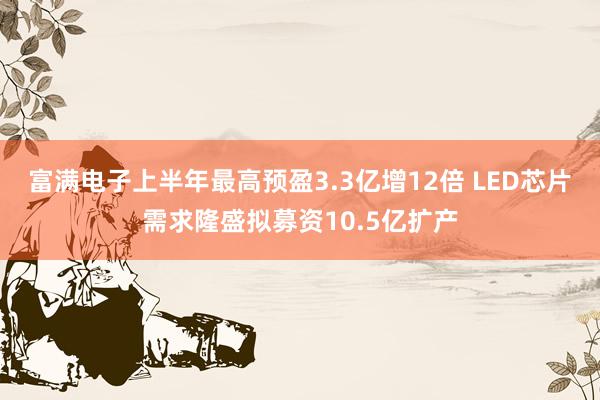 富满电子上半年最高预盈3.3亿增12倍 LED芯片需求隆盛拟募资10.5亿扩产