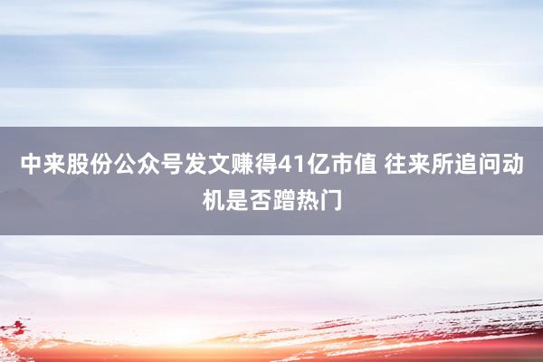 中来股份公众号发文赚得41亿市值 往来所追问动机是否蹭热门