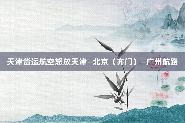 天津货运航空怒放天津—北京（齐门）—广州航路