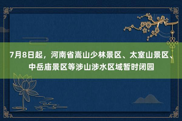 7月8日起，河南省嵩山少林景区、太室山景区、中岳庙景区等涉山涉水区域暂时闭园