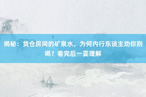 揭秘：货仓房间的矿泉水，为何内行东谈主劝你别喝？看完后一霎理解