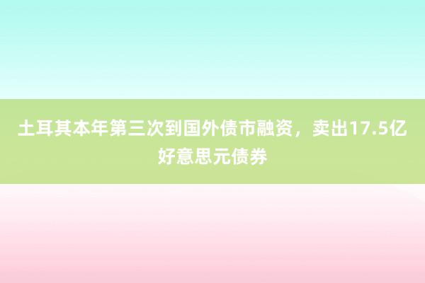 土耳其本年第三次到国外债市融资，卖出17.5亿好意思元债券